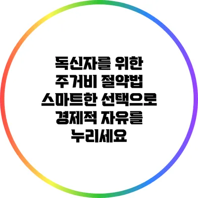 독신자를 위한 주거비 절약법: 스마트한 선택으로 경제적 자유를 누리세요