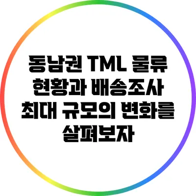 동남권 TML 물류 현황과 배송조사: 최대 규모의 변화를 살펴보자