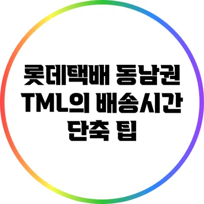 롯데택배 동남권 TML의 배송시간 단축 팁