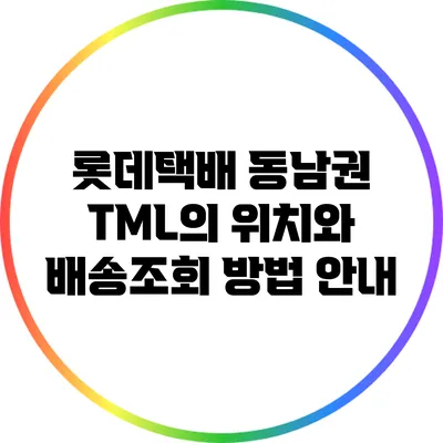 롯데택배 동남권 TML의 위치와 배송조회 방법 안내