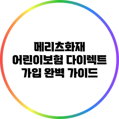 메리츠화재 어린이보험 다이렉트 가입 완벽 가이드