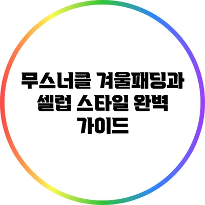 무스너클 겨울패딩과 셀럽 스타일 완벽 가이드