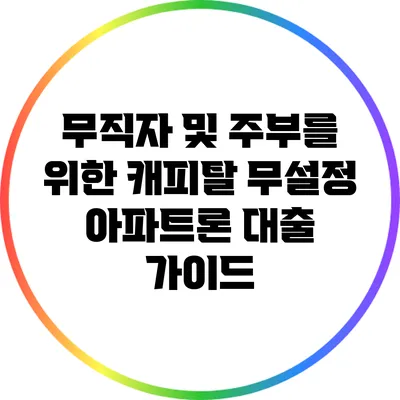 무직자 및 주부를 위한 캐피탈 무설정 아파트론 대출 가이드