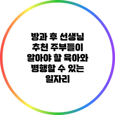 방과 후 선생님 추천: 주부들이 알아야 할 육아와 병행할 수 있는 일자리