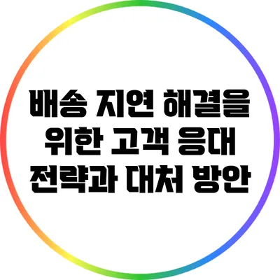 배송 지연 해결을 위한 고객 응대 전략과 대처 방안