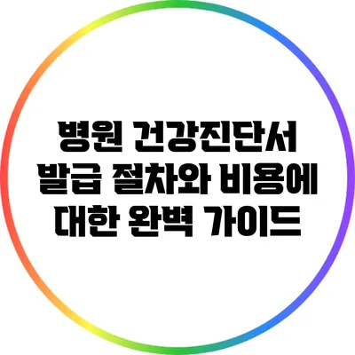 병원 건강진단서 발급 절차와 비용에 대한 완벽 가이드