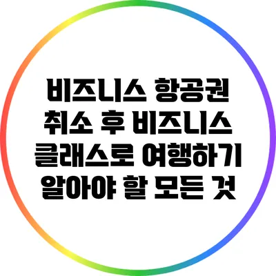 비즈니스 항공권 취소 후 비즈니스 클래스로 여행하기: 알아야 할 모든 것