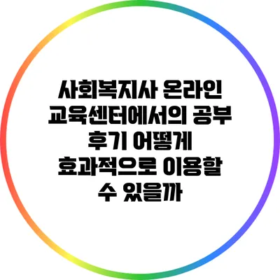 사회복지사 온라인 교육센터에서의 공부 후기: 어떻게 효과적으로 이용할 수 있을까?
