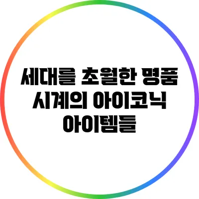 세대를 초월한 명품 시계의 아이코닉 아이템들