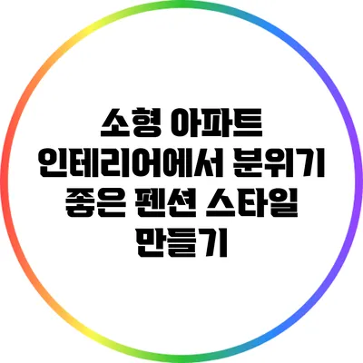 소형 아파트 인테리어에서 분위기 좋은 펜션 스타일 만들기