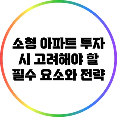 소형 아파트 투자 시 고려해야 할 필수 요소와 전략