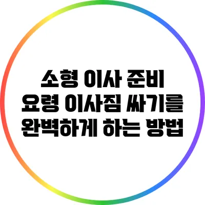 소형 이사 준비 요령: 이사짐 싸기를 완벽하게 하는 방법