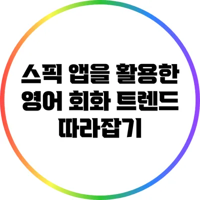 스픽 앱을 활용한 영어 회화 트렌드 따라잡기