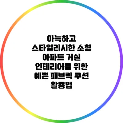 아늑하고 스타일리시한 소형 아파트 거실 인테리어를 위한 예쁜 패브릭 쿠션 활용법