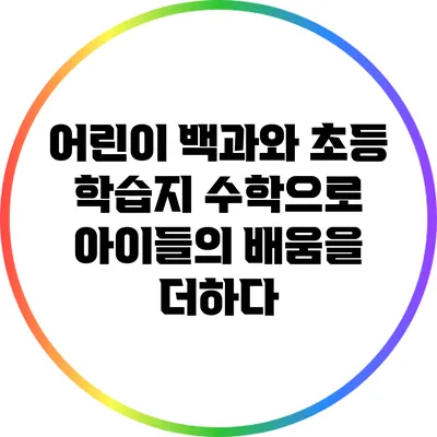 어린이 백과와 초등 학습지 수학으로 아이들의 배움을 더하다