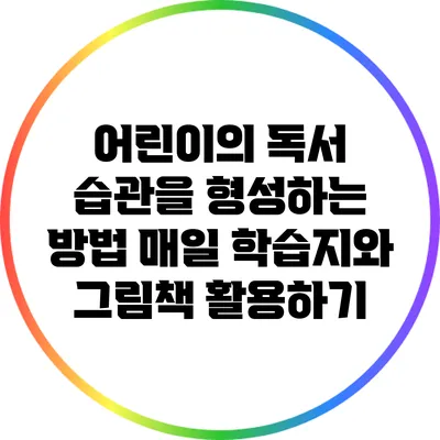 어린이의 독서 습관을 형성하는 방법: 매일 학습지와 그림책 활용하기