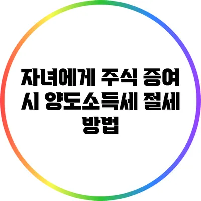 자녀에게 주식 증여 시 양도소득세 절세 방법
