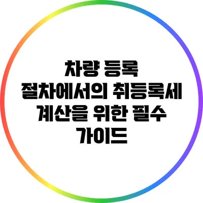 차량 등록 절차에서의 취등록세 계산을 위한 필수 가이드