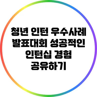 청년 인턴 우수사례 발표대회: 성공적인 인턴십 경험 공유하기