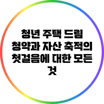 청년 주택 드림 청약과 자산 축적의 첫걸음에 대한 모든 것