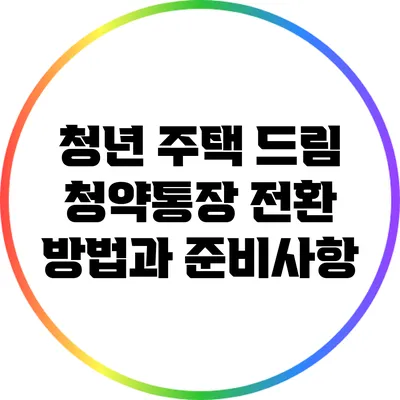 청년 주택 드림 청약통장 전환 방법과 준비사항