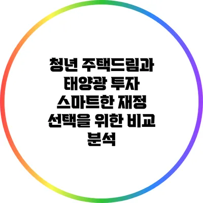 청년 주택드림과 태양광 투자: 스마트한 재정 선택을 위한 비교 분석