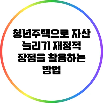 청년주택으로 자산 늘리기: 재정적 장점을 활용하는 방법