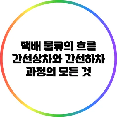 택배 물류의 흐름: 간선상차와 간선하차 과정의 모든 것