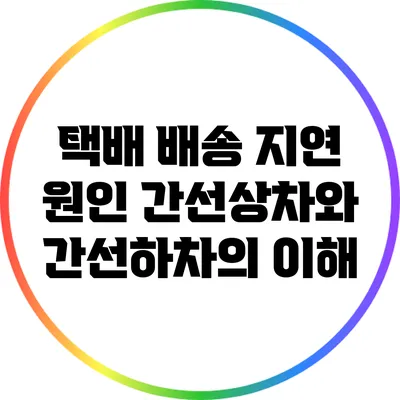 택배 배송 지연 원인: 간선상차와 간선하차의 이해