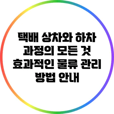 택배 상차와 하차 과정의 모든 것: 효과적인 물류 관리 방법 안내