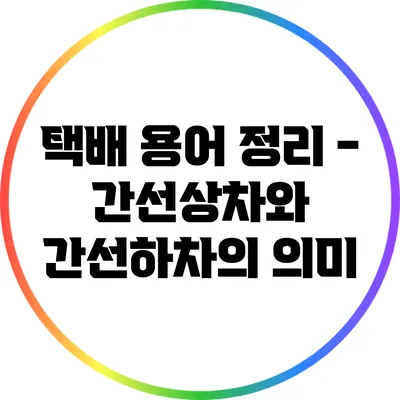 택배 용어 정리 - 간선상차와 간선하차의 의미