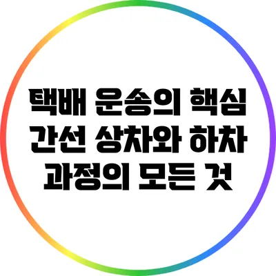 택배 운송의 핵심: 간선 상차와 하차 과정의 모든 것