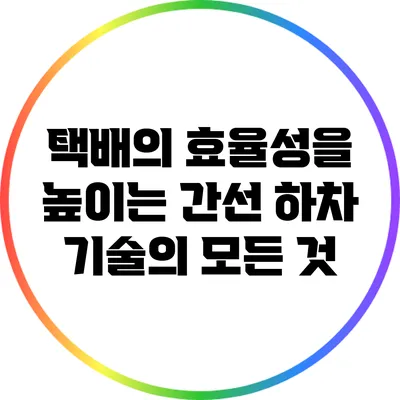 택배의 효율성을 높이는 간선 하차 기술의 모든 것