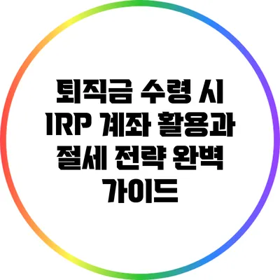 퇴직금 수령 시 IRP 계좌 활용과 절세 전략 완벽 가이드