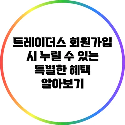 트레이더스 회원가입 시 누릴 수 있는 특별한 혜택 알아보기