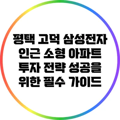 평택 고덕 삼성전자 인근 소형 아파트 투자 전략: 성공을 위한 필수 가이드