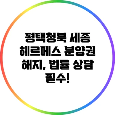 평택청북 세종 헤르메스 분양권 해지, 법률 상담 필수!