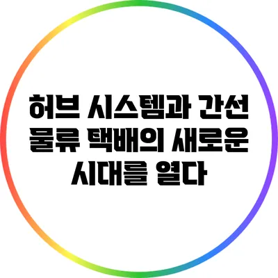 허브 시스템과 간선 물류: 택배의 새로운 시대를 열다