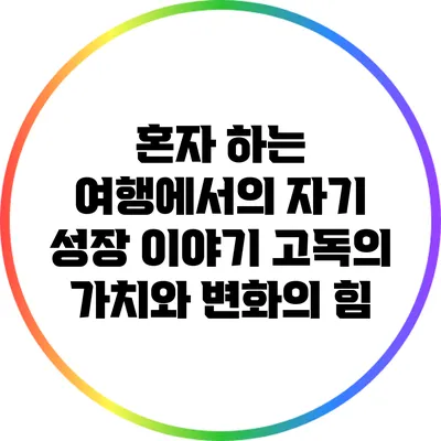 혼자 하는 여행에서의 자기 성장 이야기: 고독의 가치와 변화의 힘