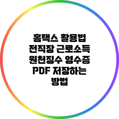 홈택스 활용법: 전직장 근로소득 원천징수 영수증 PDF 저장하는 방법