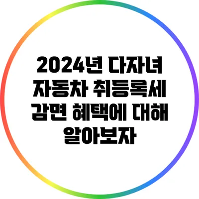 2024년 다자녀 자동차 취등록세 감면 혜택에 대해 알아보자
