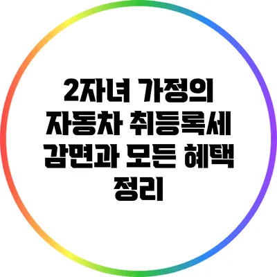 2자녀 가정의 자동차 취등록세 감면과 모든 혜택 정리