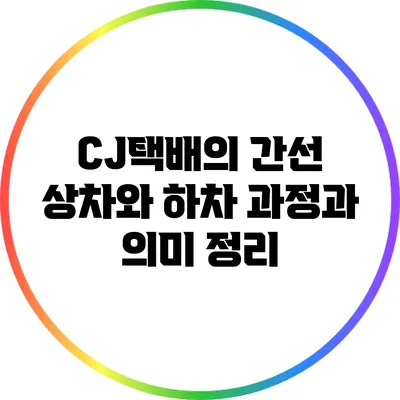 CJ택배의 간선 상차와 하차: 과정과 의미 정리