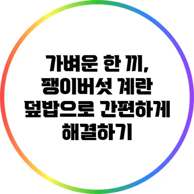 가벼운 한 끼, 팽이버섯 계란 덮밥으로 간편하게 해결하기