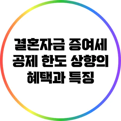 결혼자금 증여세 공제 한도 상향의 혜택과 특징