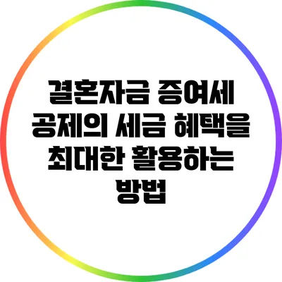 결혼자금 증여세 공제의 세금 혜택을 최대한 활용하는 방법