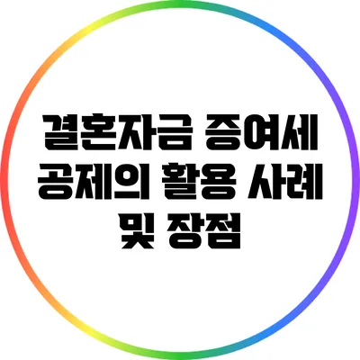 결혼자금 증여세 공제의 활용 사례 및 장점