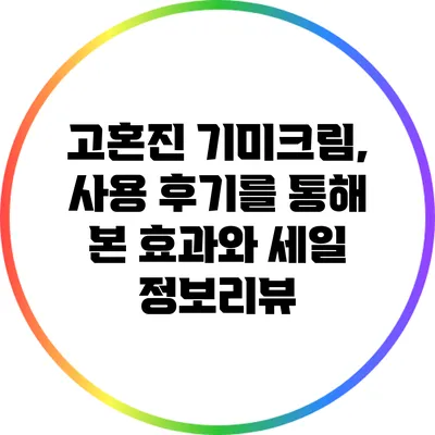 고혼진 기미크림, 사용 후기를 통해 본 효과와 세일 정보리뷰