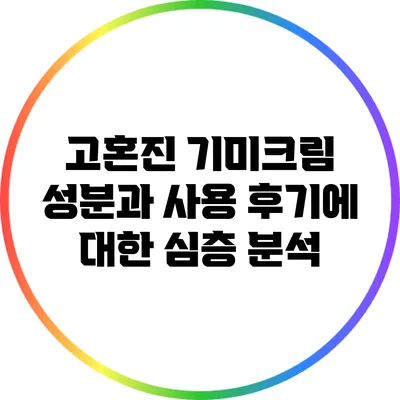 고혼진 기미크림 성분과 사용 후기에 대한 심층 분석