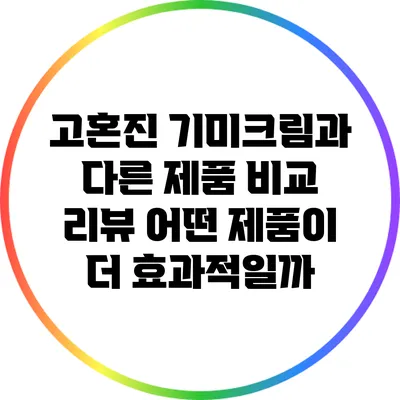 고혼진 기미크림과 다른 제품 비교 리뷰: 어떤 제품이 더 효과적일까?